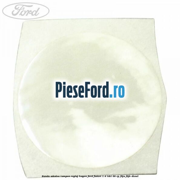 Banda adeziva tampon reglaj hayon Ford Fusion 1.4 TDCi 68 cp F6JA, F6JB diesel