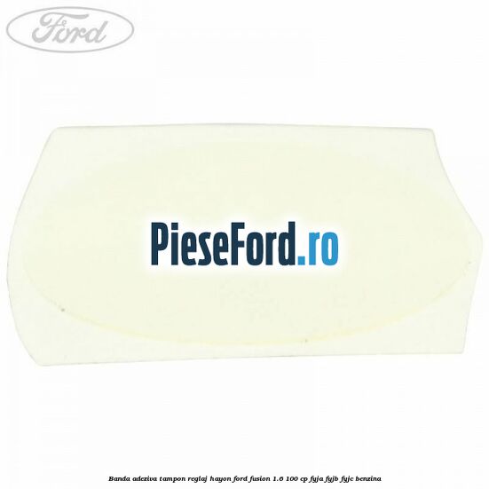 Banda adeziva tampon reglaj hayon Ford Fusion 1.6 100 cp FYJA, FYJB, FYJC benzina