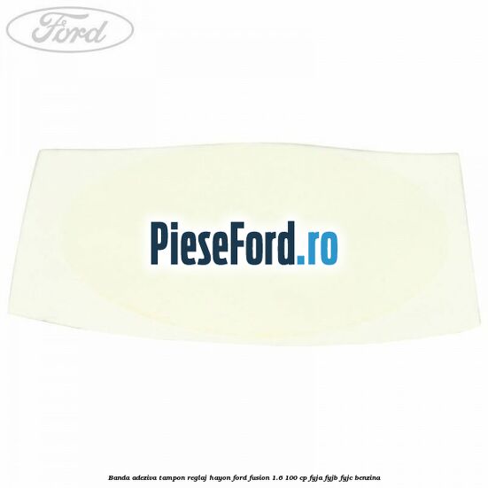 Banda adeziva tampon reglaj hayon Ford Fusion 1.6 100 cp FYJA, FYJB, FYJC benzina