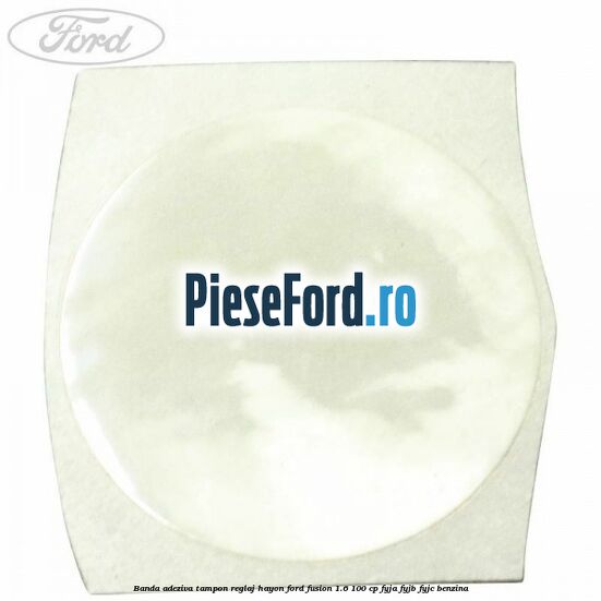 Banda adeziva tampon reglaj hayon Ford Fusion 1.6 100 cp FYJA, FYJB, FYJC benzina