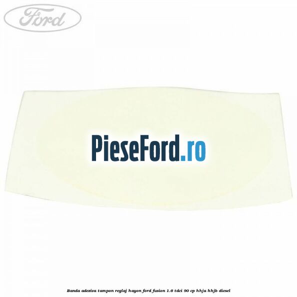 Banda adeziva tampon reglaj hayon Ford Fusion 1.6 TDCi 90 cp Banda adeziva tampon reglaj hayon Ford Fusion 1.6 TDCi 90 cp HHJA, HHJB diesel