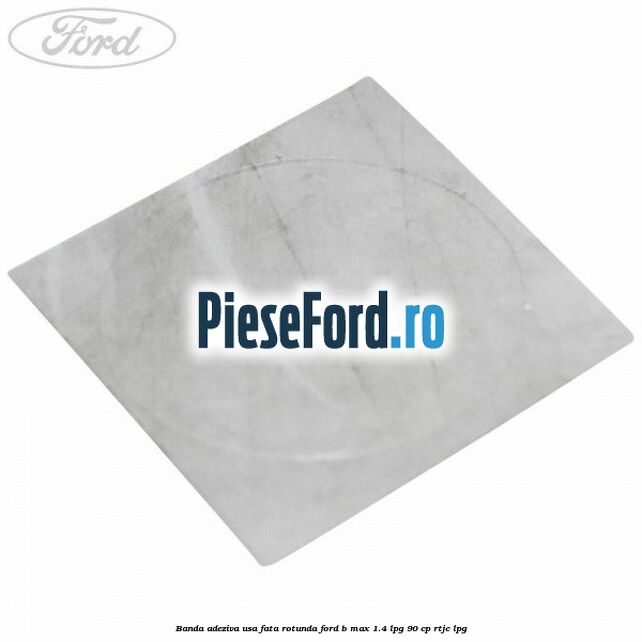 Banda adeziva usa fata rotunda Ford B-Max 1.4 LPG 90 cp RTJC LPG