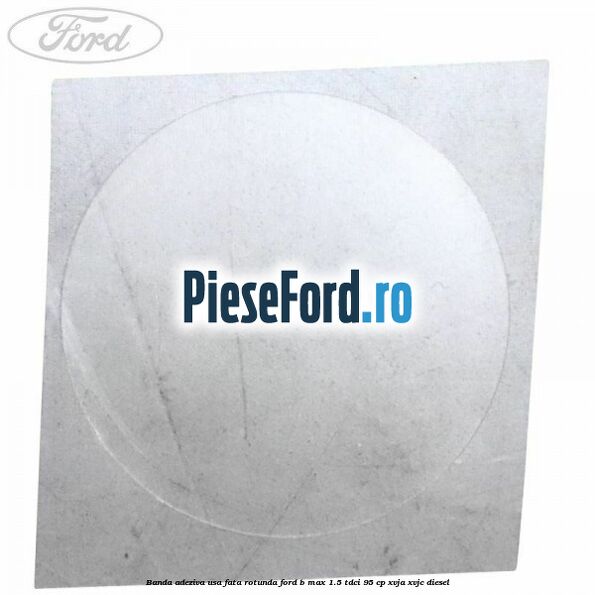 Banda adeziva usa fata rotunda Ford B-Max 1.5 TDCi 95 cp XVJA, XVJC diesel