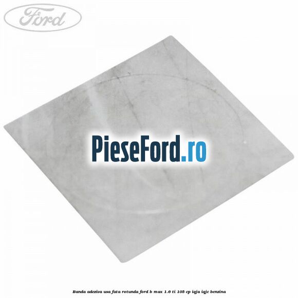 Banda adeziva usa fata rotunda Ford B-Max 1.6 Ti 105 cp IQJA, IQJC benzina