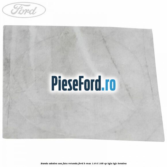 Banda adeziva usa fata rotunda Ford B-Max 1.6 Ti 105 cp IQJA, IQJC benzina