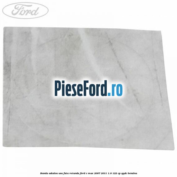 Banda adeziva usa fata rotunda Ford C-Max 2007-2011 1.8 122 cp QQDC benzina