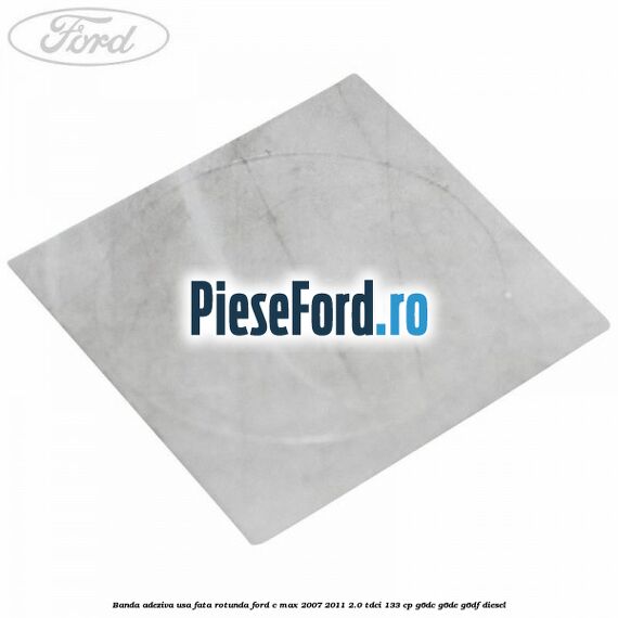 Banda adeziva usa fata rotunda Ford C-Max 2007-2011 2.0 TDCi 133 cp Banda adeziva usa fata rotunda Ford C-Max 2007-2011 2.0 TDCi 133 cp G6DC, G6DE, G6DF diesel