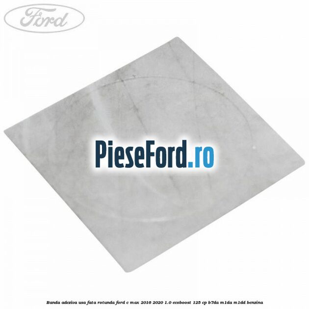 Banda adeziva usa fata rotunda Ford C-Max 2016-2020 1.0 EcoBoost 125 cp Banda adeziva usa fata rotunda Ford C-Max 2016-2020 1.0 EcoBoost 125 cp B7DA, M1DA, M1DD benzina