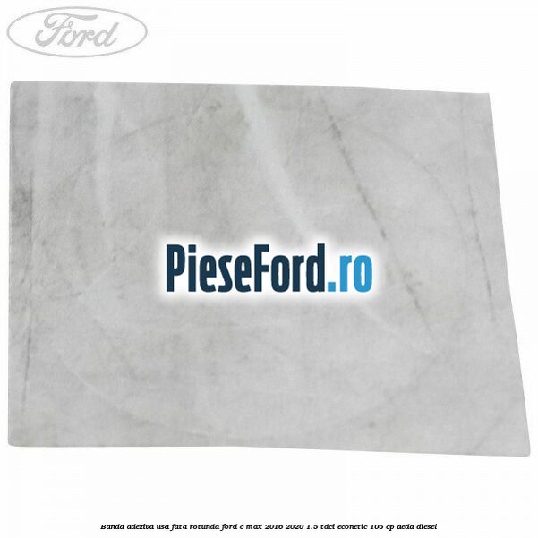Banda adeziva usa fata rotunda Ford C-Max 2016-2020 1.5 TDCi ECOnetic 105 cp AEDA diesel