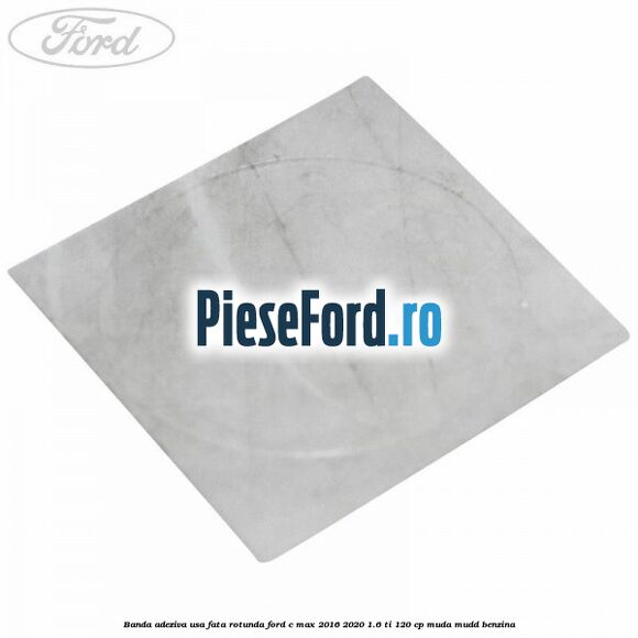 Banda adeziva usa fata rotunda Ford C-Max 2016-2020 1.6 Ti 120 cp MUDA, MUDD benzina