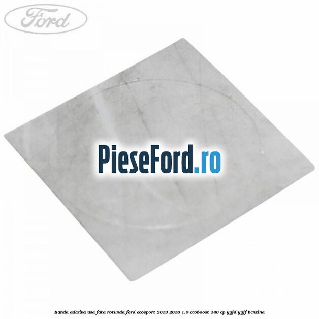 Banda adeziva usa fata rotunda Ford EcoSport 2013-2018 1.0 EcoBoost 140 cp YYJD, YYJF benzina