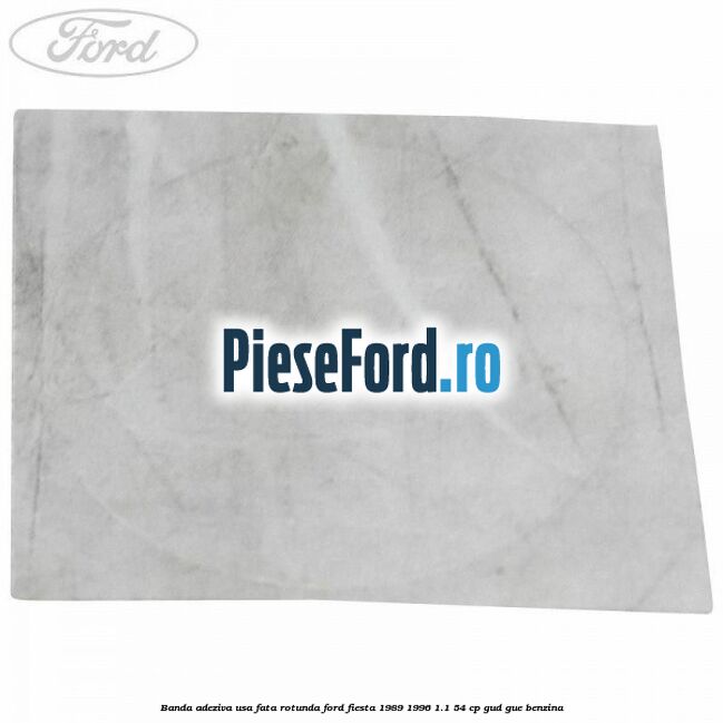 Banda adeziva usa fata rotunda Ford Fiesta 1989-1996 1.1 54 cp GUD, GUE benzina