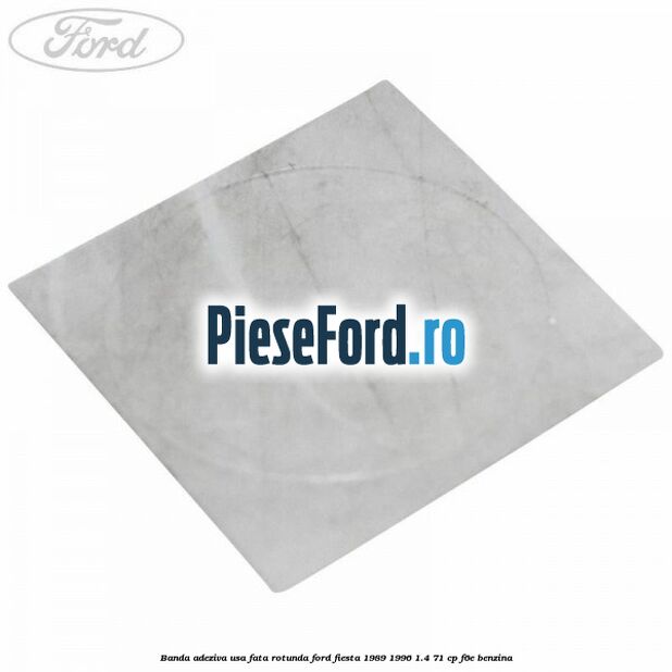 Banda adeziva usa fata rotunda Ford Fiesta 1989-1996 1.4 71 cp F6E benzina