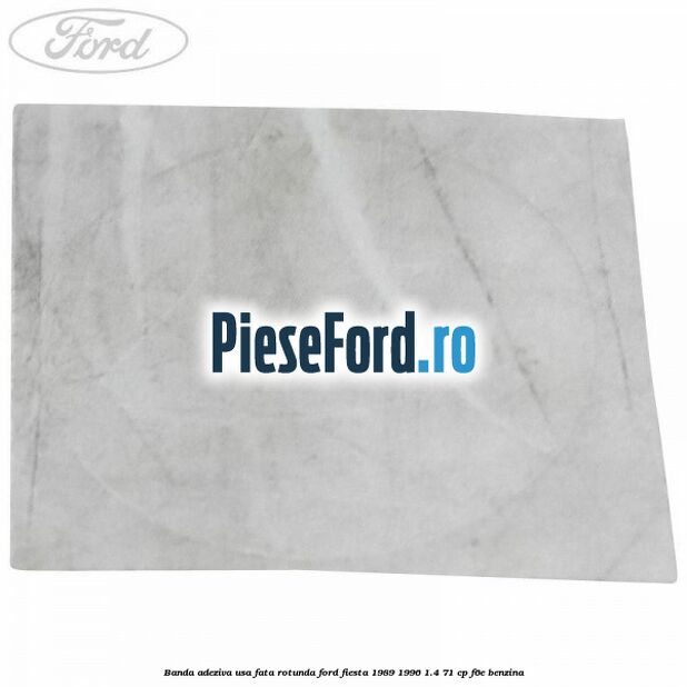 Banda adeziva usa fata rotunda Ford Fiesta 1989-1996 1.4 71 cp F6E benzina