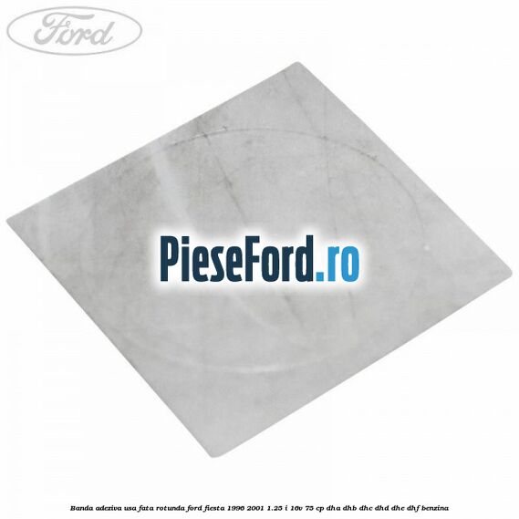 Banda adeziva usa fata rotunda Ford Fiesta 1996-2001 1.25 i 16V 75 cp DHA, DHB, DHC, DHD, DHE, DHF benzina