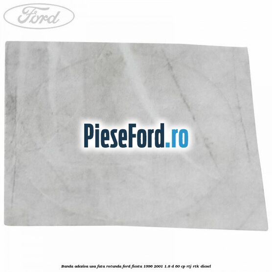 Banda adeziva usa fata rotunda Ford Fiesta 1996-2001 1.8 D 60 cp Banda adeziva usa fata rotunda Ford Fiesta 1996-2001 1.8 D 60 cp RTJ, RTK diesel