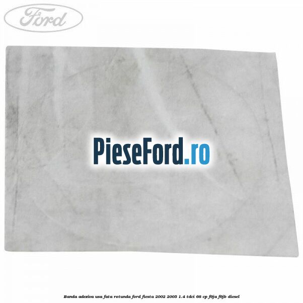 Banda adeziva usa fata rotunda Ford Fiesta 2002-2005 1.4 TDCi 68 cp F6JA, F6JB diesel