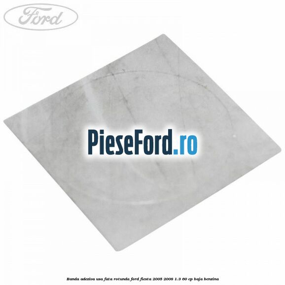 Banda adeziva usa fata rotunda Ford Fiesta 2005-2008 1.3 60 cp BAJA benzina