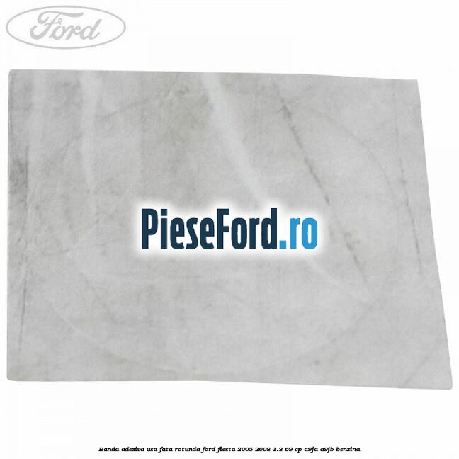 Banda adeziva usa fata rotunda Ford Fiesta 2005-2008 1.3 69 cp A9JA, A9JB benzina