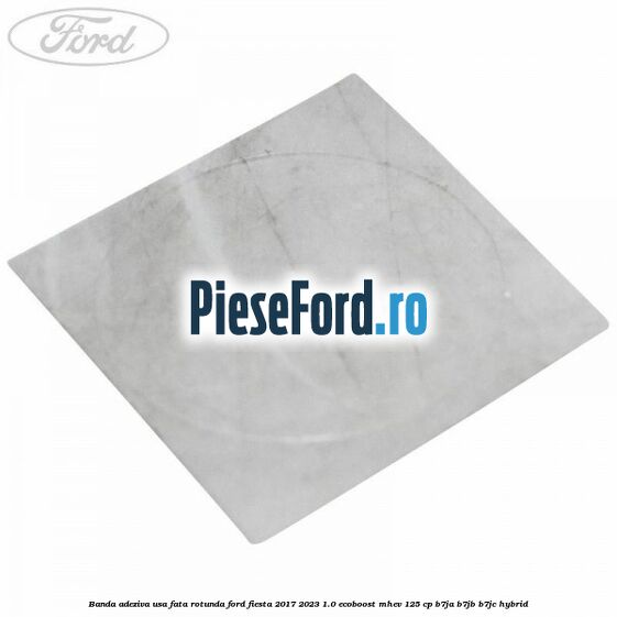 Banda adeziva usa fata rotunda Ford Fiesta 2017-2023 1.0 EcoBoost mHEV 125 cp B7JA, B7JB, B7JC Hybrid