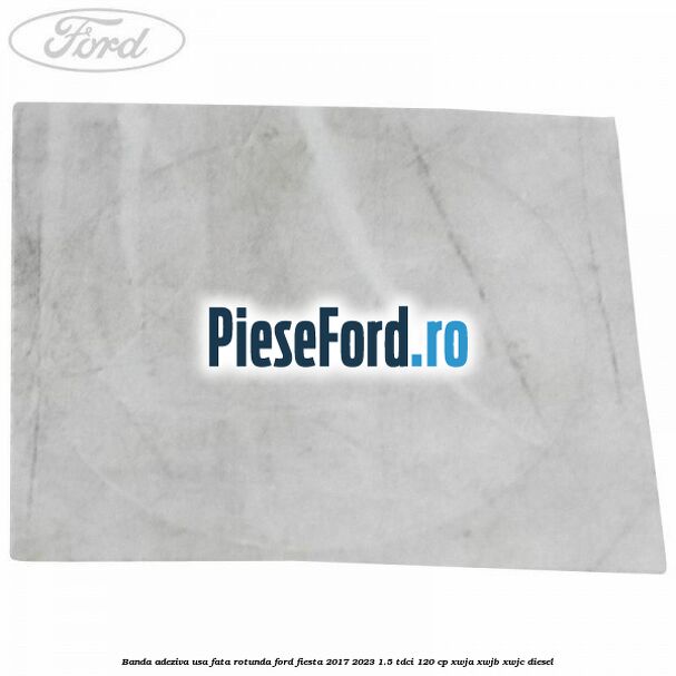 Banda adeziva usa fata rotunda Ford Fiesta 2017-2023 1.5 TDCi 120 cp XWJA, XWJB, XWJC diesel