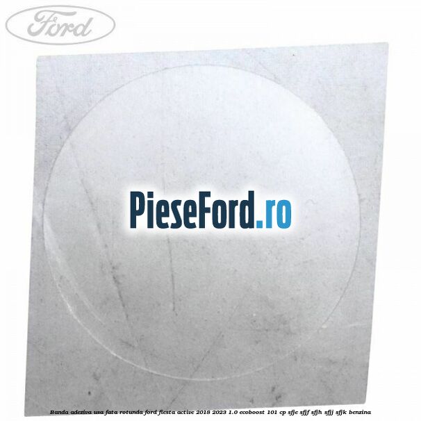 Banda adeziva usa fata rotunda Ford Fiesta Active 2018-2023 1.0 EcoBoost 101 cp SFJE, SFJF, SFJH, SFJJ, SFJK benzina
