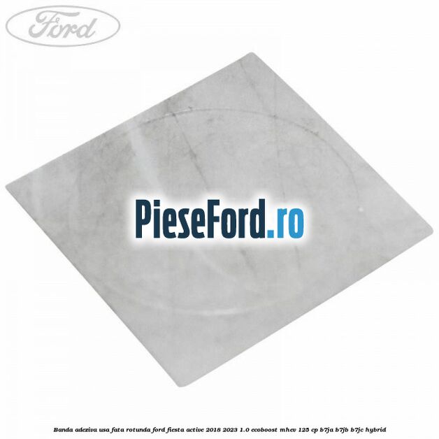 Banda adeziva usa fata rotunda Ford Fiesta Active 2018-2023 1.0 EcoBoost mHEV 125 cp B7JA, B7JB, B7JC Hybrid