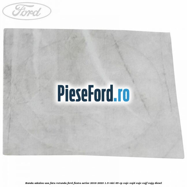 Banda adeziva usa fata rotunda Ford Fiesta Active 2018-2023 1.5 TDCi 85 cp XUJC, XUJD, XUJE, XUJF, XUJG diesel