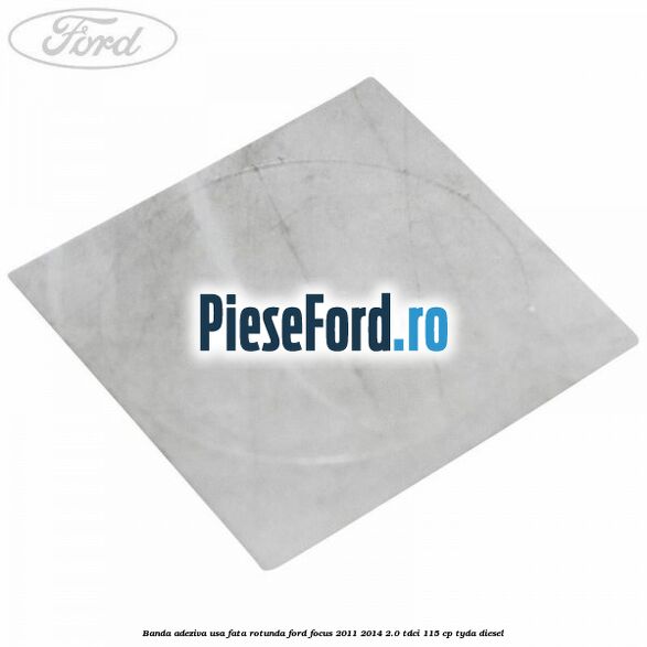 Banda adeziva usa fata rotunda Ford Focus 2011-2014 2.0 TDCi 115 cp TYDA diesel