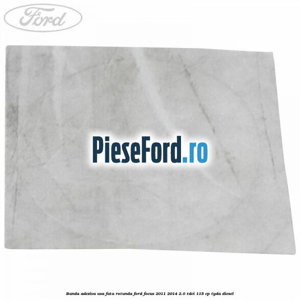 Banda adeziva usa fata rotunda Ford Focus 2011-2014 2.0 TDCi 115 cp TYDA diesel