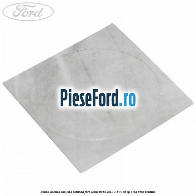 Banda adeziva usa fata rotunda Ford Focus 2014-2018 1.6 Ti 85 cp XTDA, XTDB benzina