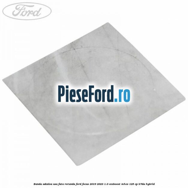 Banda adeziva usa fata rotunda Ford Focus 2019-2023 1.0 EcoBoost mHEV 125 cp B7DA Hybrid