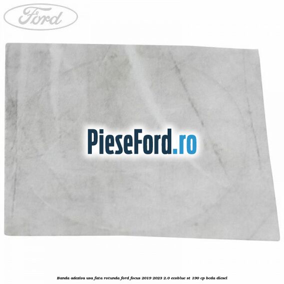 Banda adeziva usa fata rotunda Ford Focus 2019-2023 2.0 EcoBlue ST 190 cp BCDA diesel