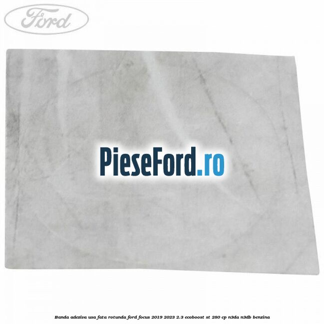 Banda adeziva usa fata rotunda Ford Focus 2019-2023 2.3 EcoBoost ST 280 cp Banda adeziva usa fata rotunda Ford Focus 2019-2023 2.3 EcoBoost ST 280 cp N3DA, N3DB benzina