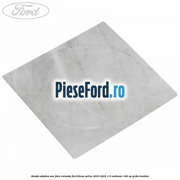 Banda adeziva usa fata rotunda Ford Focus Active 2019-2023 1.5 EcoBoost 182 cp Y1DA benzina