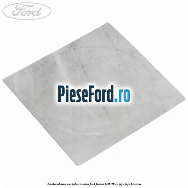 Banda adeziva usa fata rotunda Ford Fusion 1.25 75 cp FUJA, FUJB benzina