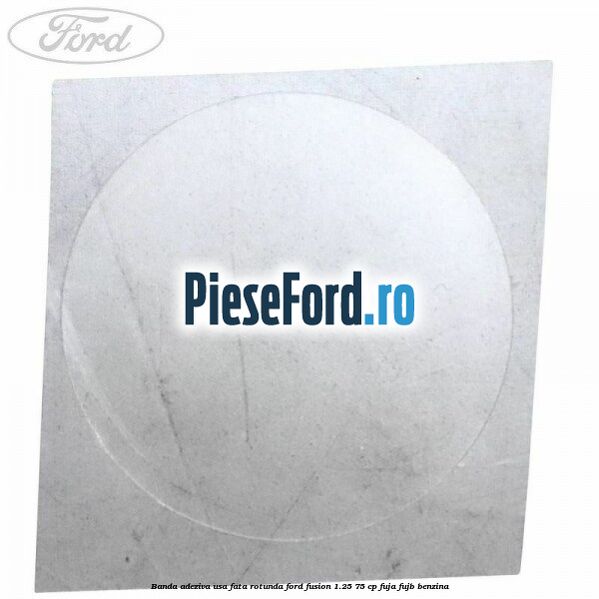 Banda adeziva usa fata rotunda Ford Fusion 1.25 75 cp FUJA, FUJB benzina