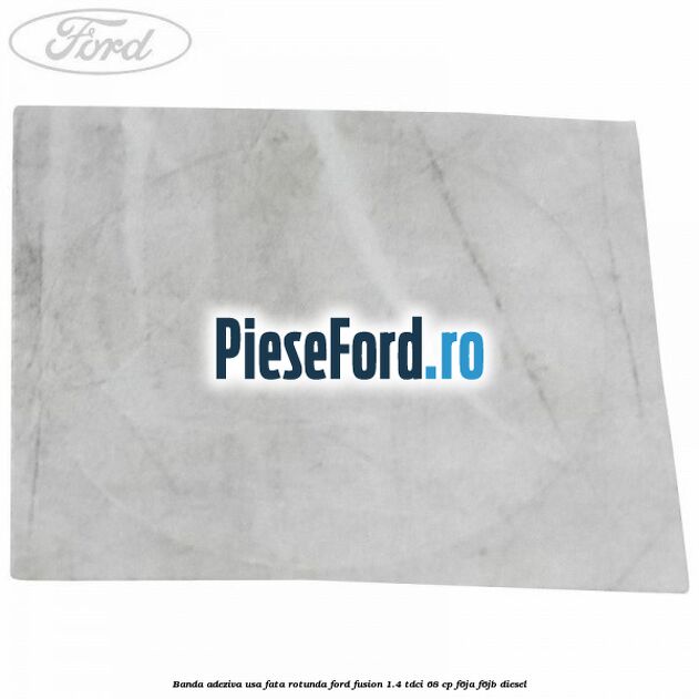 Banda adeziva usa fata rotunda Ford Fusion 1.4 TDCi 68 cp F6JA, F6JB diesel