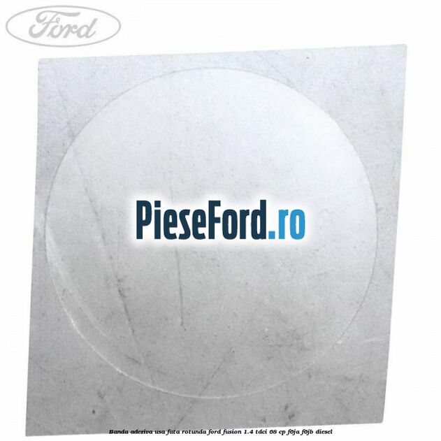 Banda adeziva usa fata rotunda Ford Fusion 1.4 TDCi 68 cp F6JA, F6JB diesel