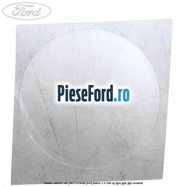 Banda adeziva usa fata rotunda Ford Fusion 1.6 100 cp FYJA, FYJB, FYJC benzina