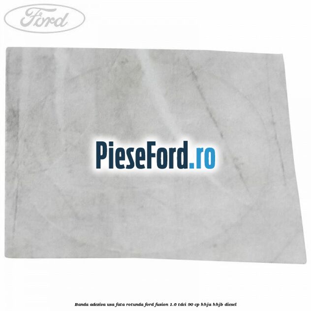 Banda adeziva usa fata rotunda Ford Fusion 1.6 TDCi 90 cp Banda adeziva usa fata rotunda Ford Fusion 1.6 TDCi 90 cp HHJA, HHJB diesel