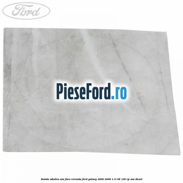 Banda adeziva usa fata rotunda Ford Galaxy 2000-2006 1.9 TDI 130 cp Banda adeziva usa fata rotunda Ford Galaxy 2000-2006 1.9 TDI 130 cp ASZ diesel