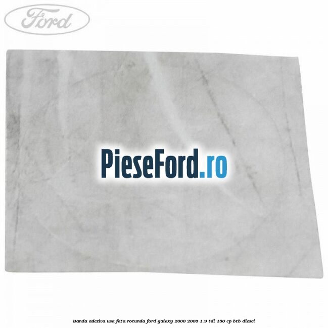 Banda adeziva usa fata rotunda Ford Galaxy 2000-2006 1.9 TDI 150 cp BTB diesel