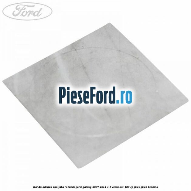 Banda adeziva usa fata rotunda Ford Galaxy 2007-2014 1.6 EcoBoost 160 cp JTWA, JTWB benzina