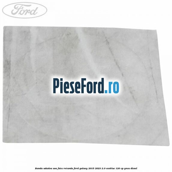 Banda adeziva usa fata rotunda Ford Galaxy 2015-2023 2.0 EcoBlue 120 cp YNCA diesel