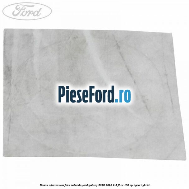 Banda adeziva usa fata rotunda Ford Galaxy 2015-2023 2.5 FHEV 190 cp BGCA hybrid