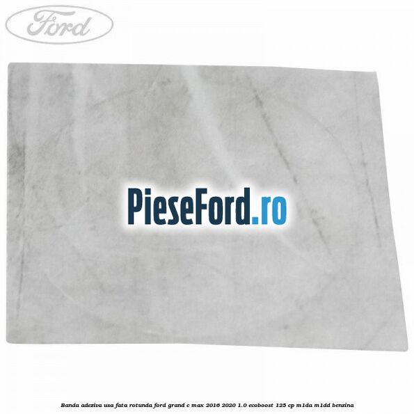 Banda adeziva usa fata rotunda Ford Grand C-Max 2016-2020 1.0 EcoBoost 125 cp M1DA, M1DD benzina