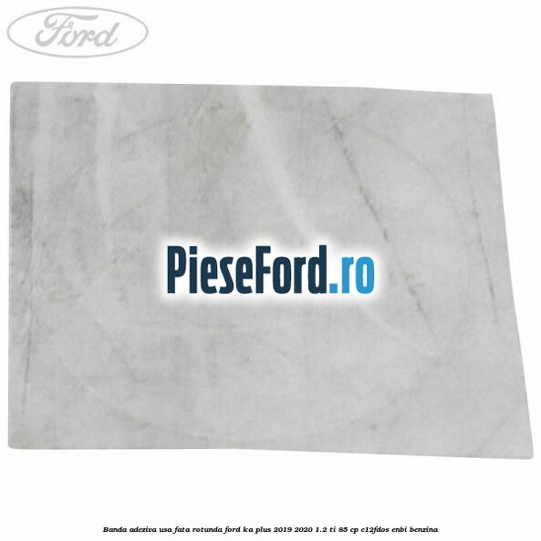 Banda adeziva usa fata rotunda Ford Ka plus 2019-2020 1.2 Ti 85 cp C12FDOS, ENBI benzina