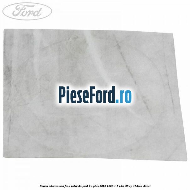 Banda adeziva usa fata rotunda Ford Ka plus 2019-2020 1.5 TDCI 95 cp 15DSOX diesel