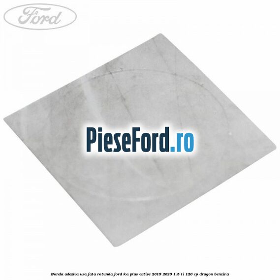 Banda adeziva usa fata rotunda Ford Ka plus Active 2019-2020 1.5 Ti 120 cp dragon benzina